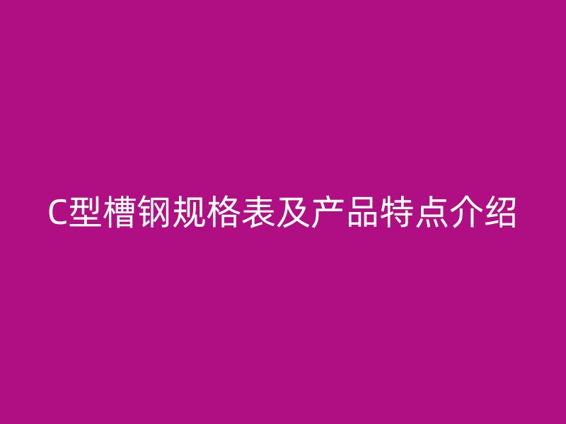 C型槽鋼規(guī)格表及產(chǎn)品特點介紹