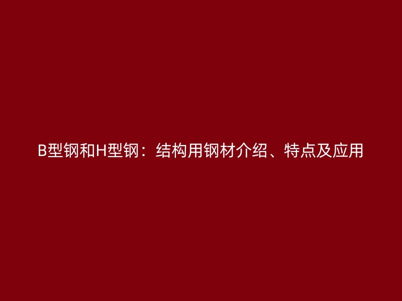B型鋼和H型鋼：結(jié)構(gòu)用鋼材介紹、特點(diǎn)及應(yīng)用