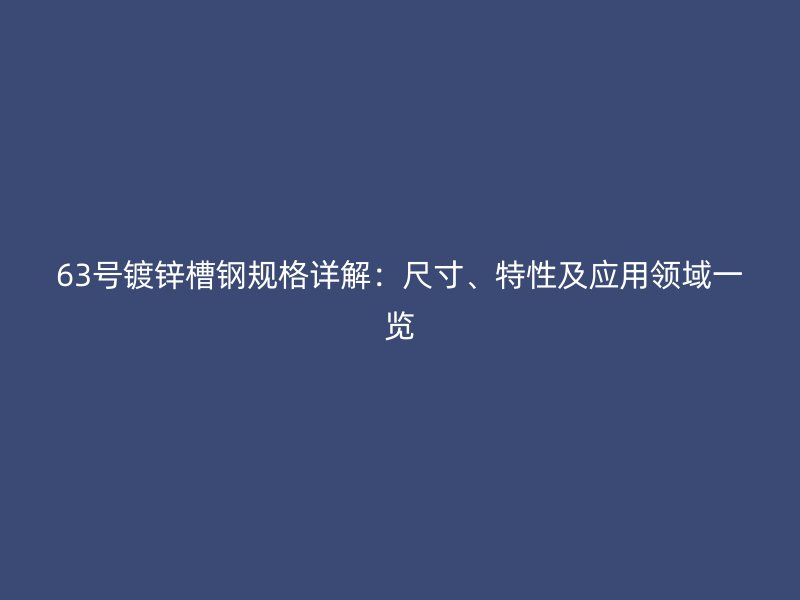 63號鍍鋅槽鋼規(guī)格詳解：尺寸、特性及應(yīng)用領(lǐng)域一覽