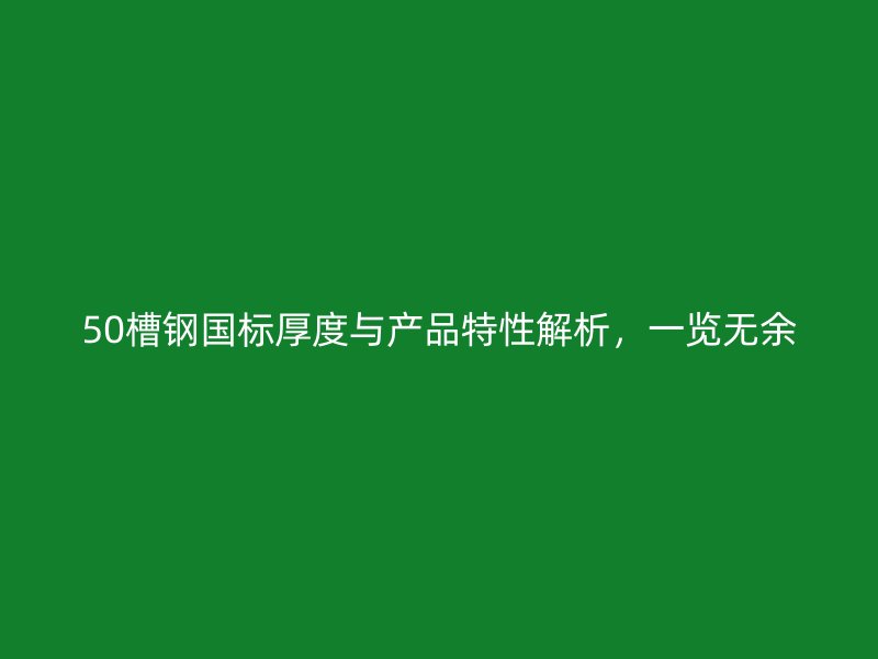50槽鋼國標(biāo)厚度與產(chǎn)品特性解析，一覽無余