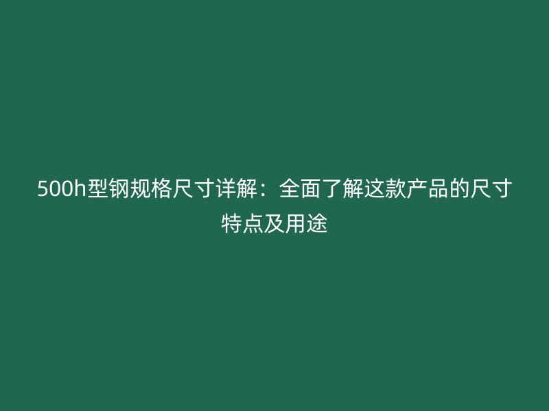 500h型鋼規(guī)格尺寸詳解：全面了解這款產(chǎn)品的尺寸特點(diǎn)及用途