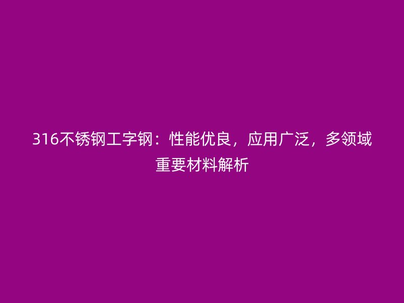 316不銹鋼工字鋼：性能優(yōu)良，應用廣泛，多領域重要材料解析
