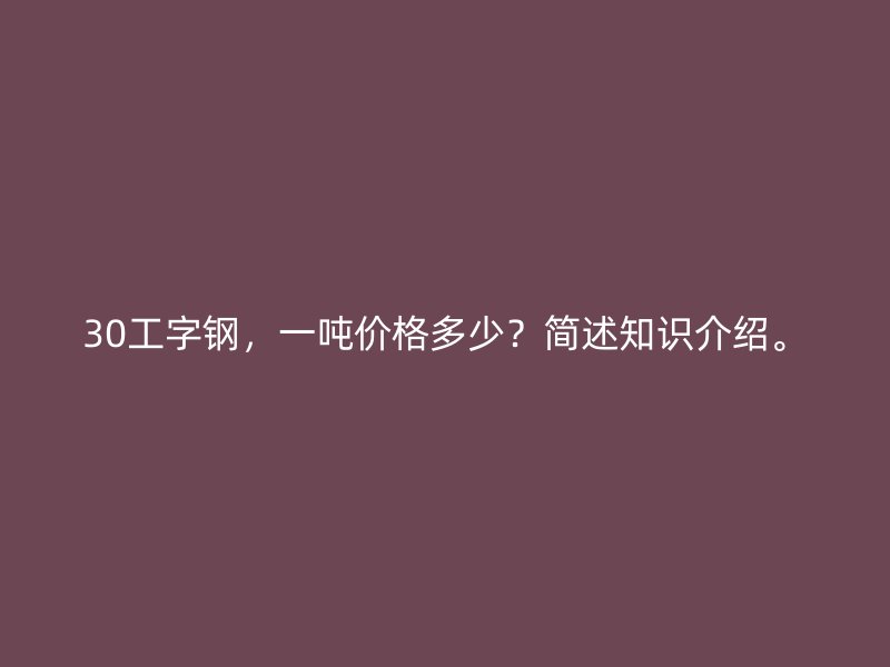 30工字鋼，一噸價(jià)格多少？簡述知識介紹。