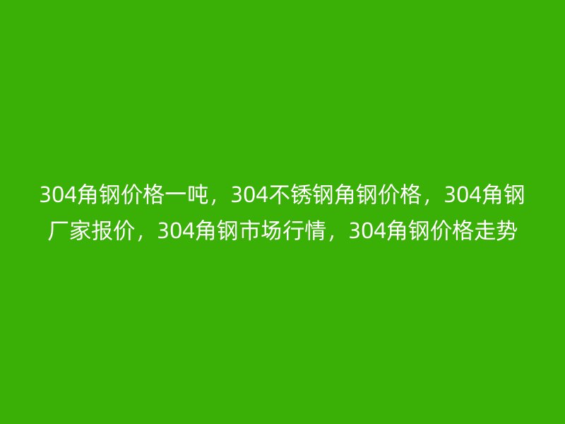 304角鋼價格一噸，304不銹鋼角鋼價格，304角鋼廠家報價，304角鋼市場行情，304角鋼價格走勢