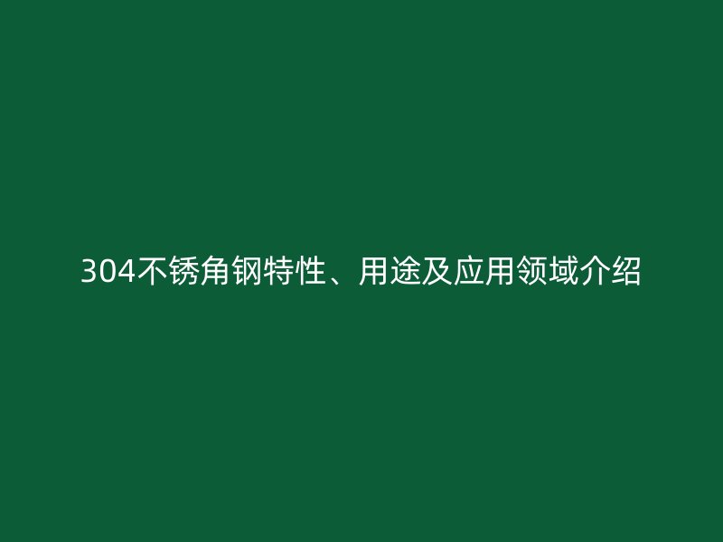 304不銹角鋼特性、用途及應(yīng)用領(lǐng)域介紹
