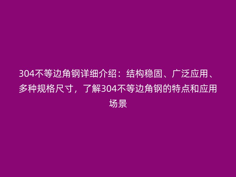 304不等邊角鋼詳細(xì)介紹：結(jié)構(gòu)穩(wěn)固、廣泛應(yīng)用、多種規(guī)格尺寸，了解304不等邊角鋼的特點(diǎn)和應(yīng)用場景