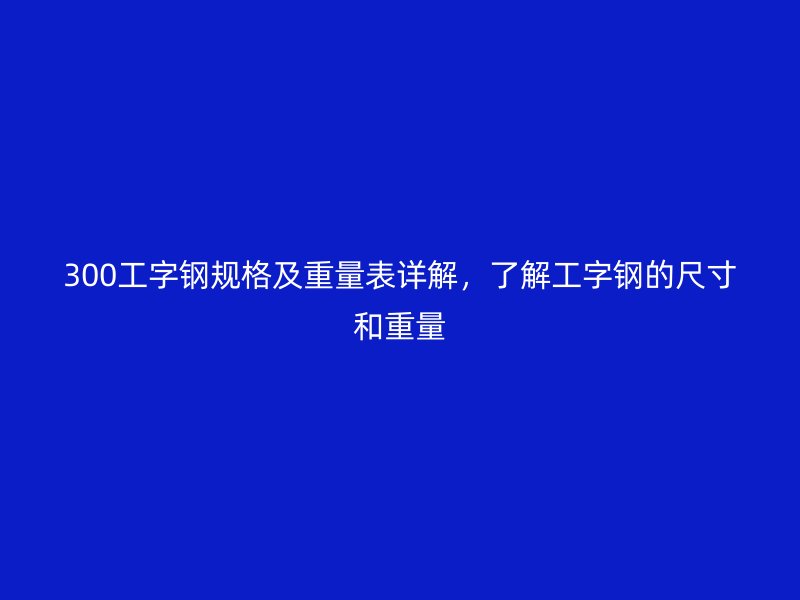 300工字鋼規(guī)格及重量表詳解，了解工字鋼的尺寸和重量