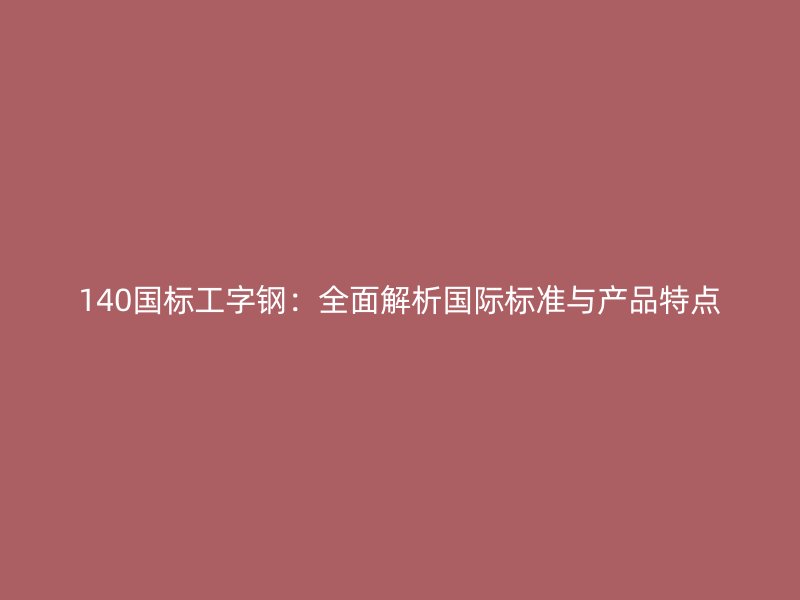 140國標工字鋼：全面解析國際標準與產品特點