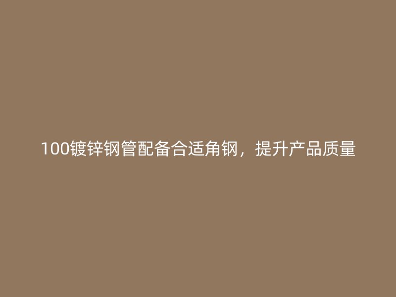 100鍍鋅鋼管配備合適角鋼，提升產(chǎn)品質(zhì)量