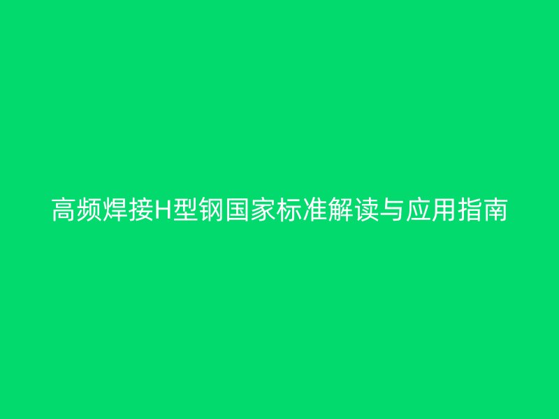 高頻焊接H型鋼國家標(biāo)準(zhǔn)解讀與應(yīng)用指南