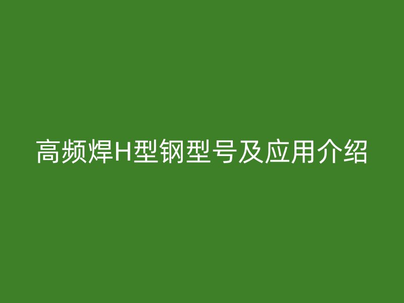 高頻焊H型鋼型號及應(yīng)用介紹