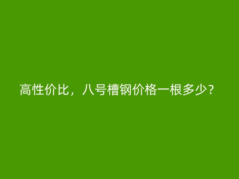 高性價(jià)比，八號(hào)槽鋼價(jià)格一根多少？