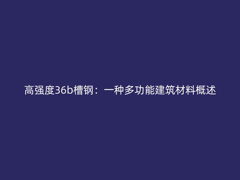 高強(qiáng)度36b槽鋼：一種多功能建筑材料概述