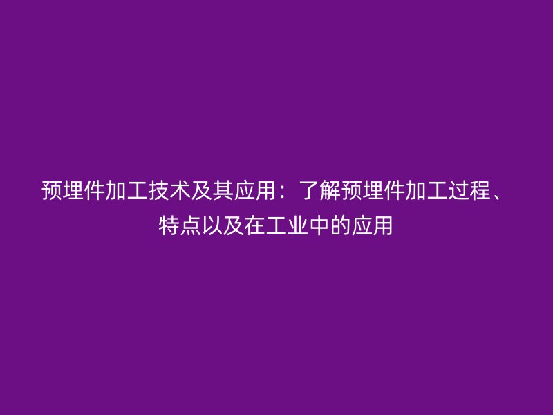 預(yù)埋件加工技術(shù)及其應(yīng)用：了解預(yù)埋件加工過程、特點(diǎn)以及在工業(yè)中的應(yīng)用