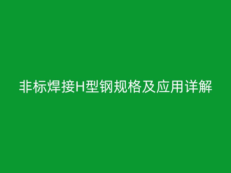 非標(biāo)焊接H型鋼規(guī)格及應(yīng)用詳解