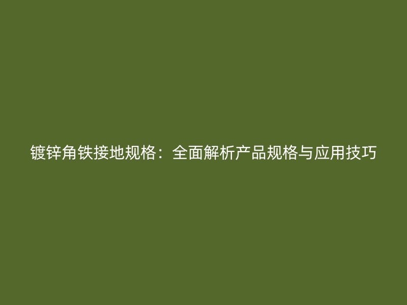 鍍鋅角鐵接地規(guī)格：全面解析產(chǎn)品規(guī)格與應(yīng)用技巧
