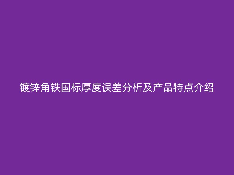 鍍鋅角鐵國標厚度誤差分析及產(chǎn)品特點介紹