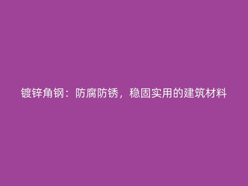 鍍鋅角鋼：防腐防銹，穩(wěn)固實(shí)用的建筑材料