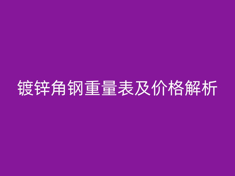 鍍鋅角鋼重量表及價(jià)格解析