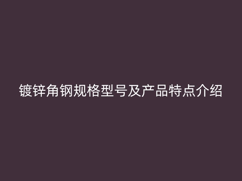 鍍鋅角鋼規(guī)格型號及產(chǎn)品特點介紹