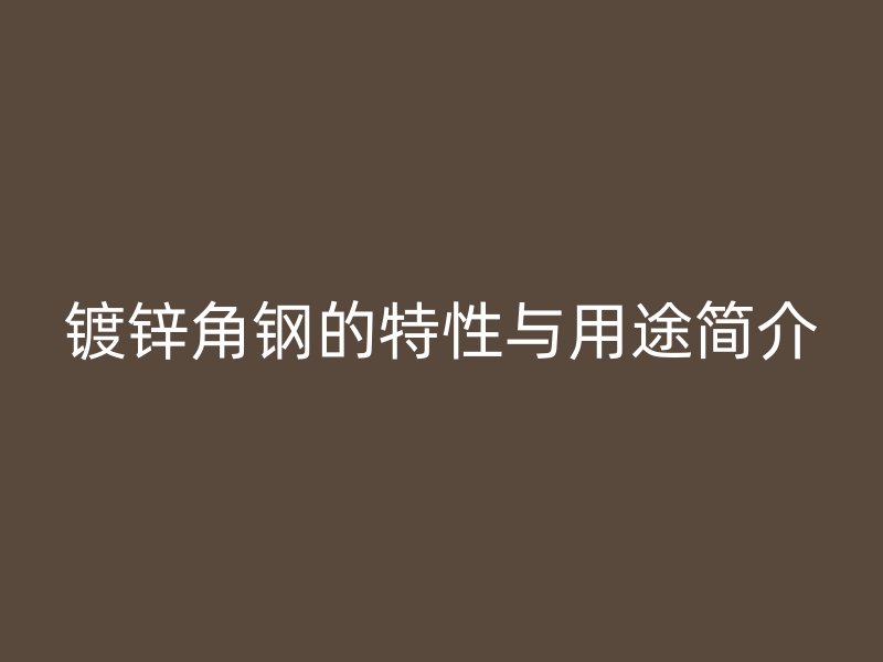 鍍鋅角鋼的特性與用途簡(jiǎn)介