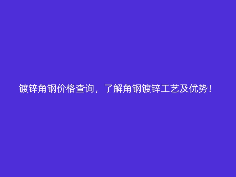 鍍鋅角鋼價格查詢，了解角鋼鍍鋅工藝及優(yōu)勢！