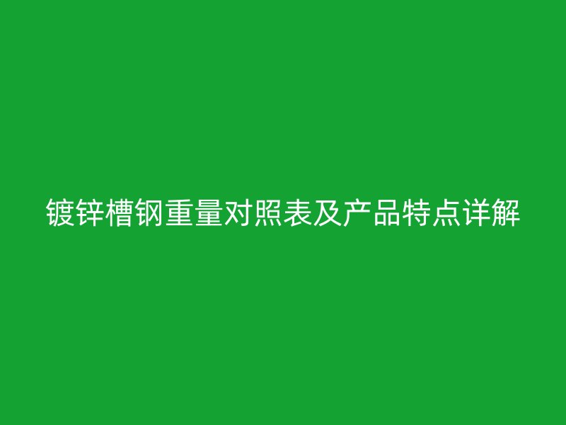 鍍鋅槽鋼重量對照表及產(chǎn)品特點(diǎn)詳解