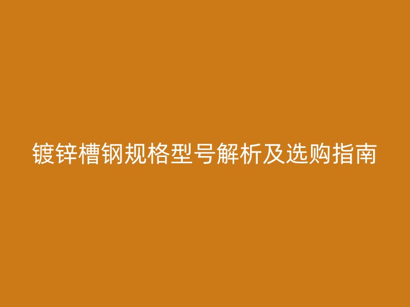 鍍鋅槽鋼規(guī)格型號解析及選購指南