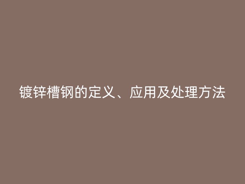 鍍鋅槽鋼的定義、應用及處理方法