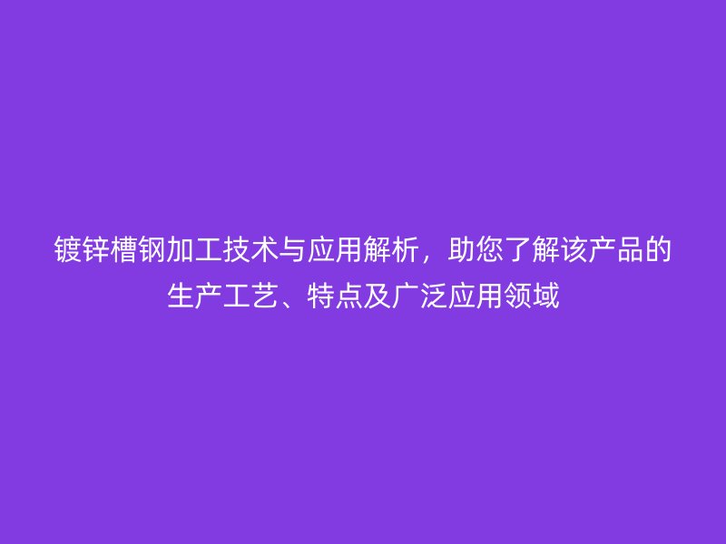 鍍鋅槽鋼加工技術(shù)與應(yīng)用解析，助您了解該產(chǎn)品的生產(chǎn)工藝、特點(diǎn)及廣泛應(yīng)用領(lǐng)域