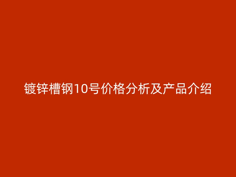 鍍鋅槽鋼10號(hào)價(jià)格分析及產(chǎn)品介紹