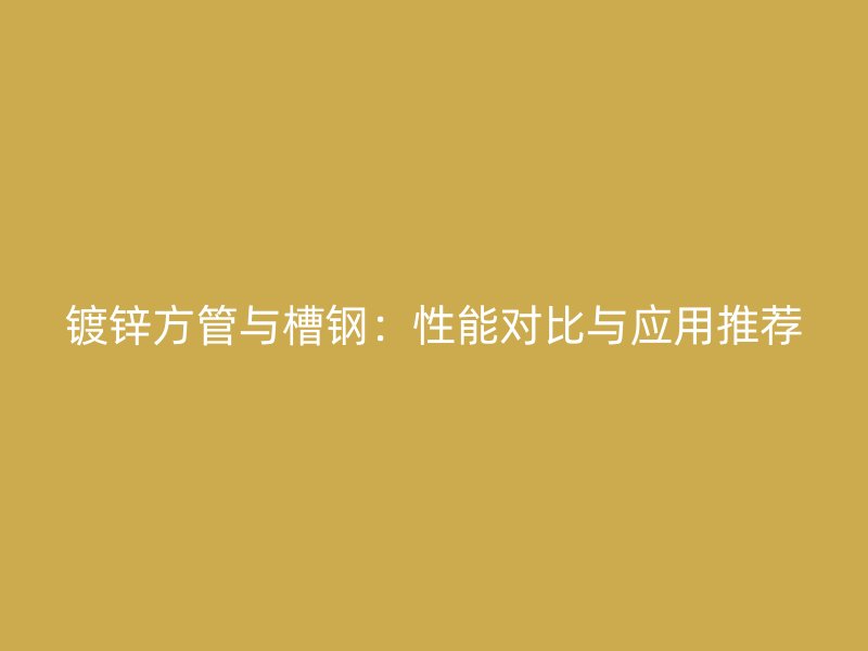 鍍鋅方管與槽鋼：性能對比與應(yīng)用推薦