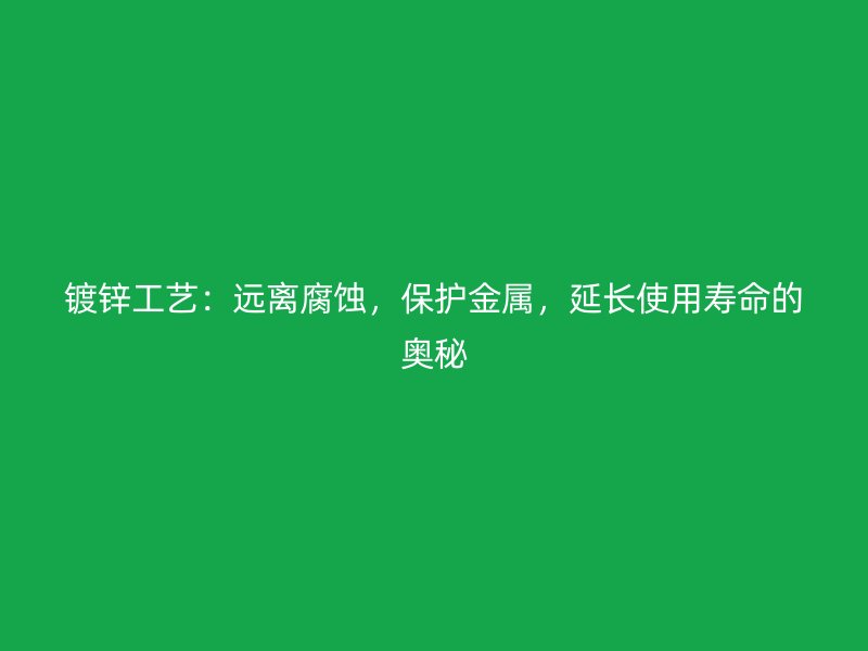 鍍鋅工藝：遠(yuǎn)離腐蝕，保護(hù)金屬，延長(zhǎng)使用壽命的奧秘