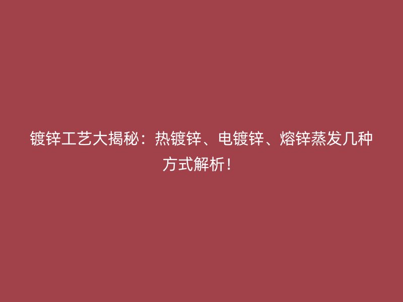 鍍鋅工藝大揭秘：熱鍍鋅、電鍍鋅、熔鋅蒸發(fā)幾種方式解析！