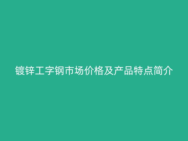 鍍鋅工字鋼市場(chǎng)價(jià)格及產(chǎn)品特點(diǎn)簡(jiǎn)介