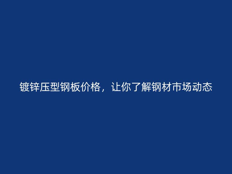 鍍鋅壓型鋼板價(jià)格，讓你了解鋼材市場(chǎng)動(dòng)態(tài)