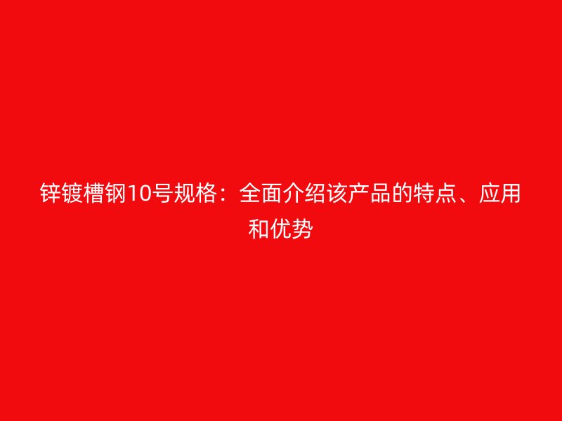 鋅鍍槽鋼10號規(guī)格：全面介紹該產(chǎn)品的特點(diǎn)、應(yīng)用和優(yōu)勢