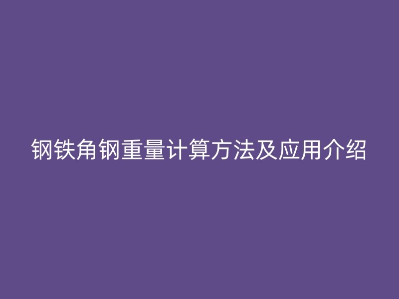 鋼鐵角鋼重量計(jì)算方法及應(yīng)用介紹