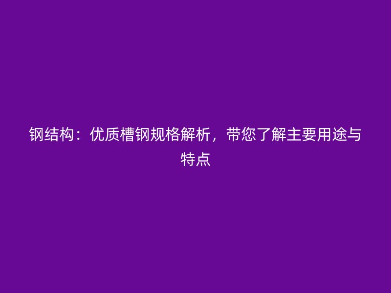 鋼結(jié)構(gòu)：優(yōu)質(zhì)槽鋼規(guī)格解析，帶您了解主要用途與特點(diǎn)