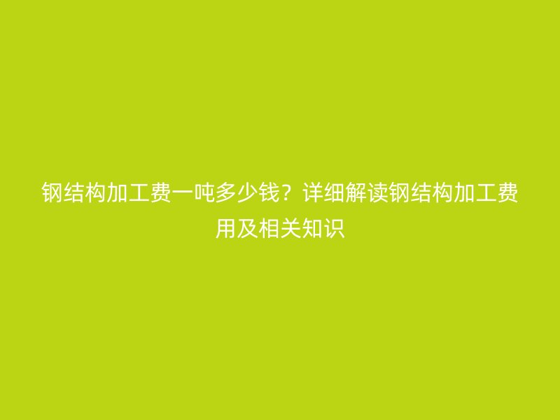 鋼結(jié)構(gòu)加工費一噸多少錢？詳細(xì)解讀鋼結(jié)構(gòu)加工費用及相關(guān)知識