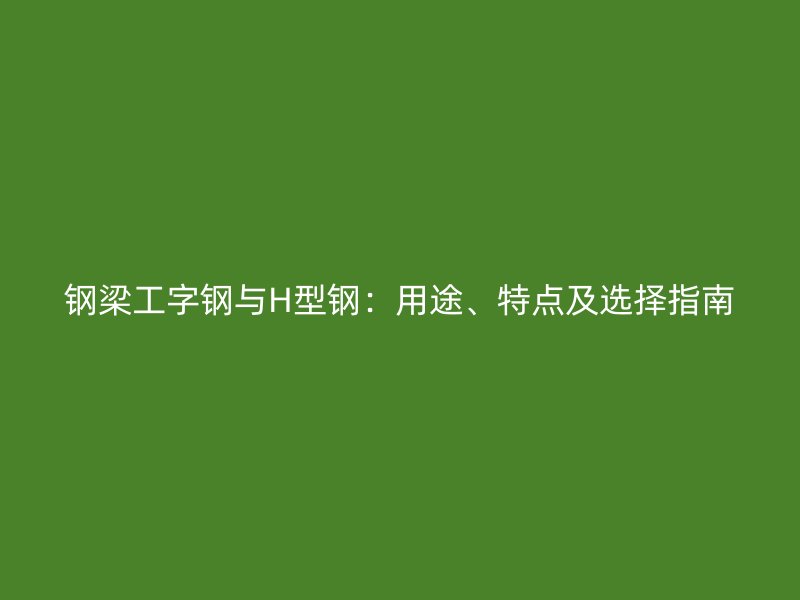 鋼梁工字鋼與H型鋼：用途、特點(diǎn)及選擇指南