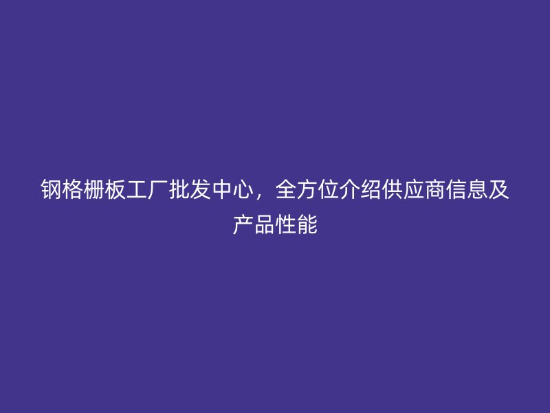鋼格柵板工廠批發(fā)中心，全方位介紹供應(yīng)商信息及產(chǎn)品性能