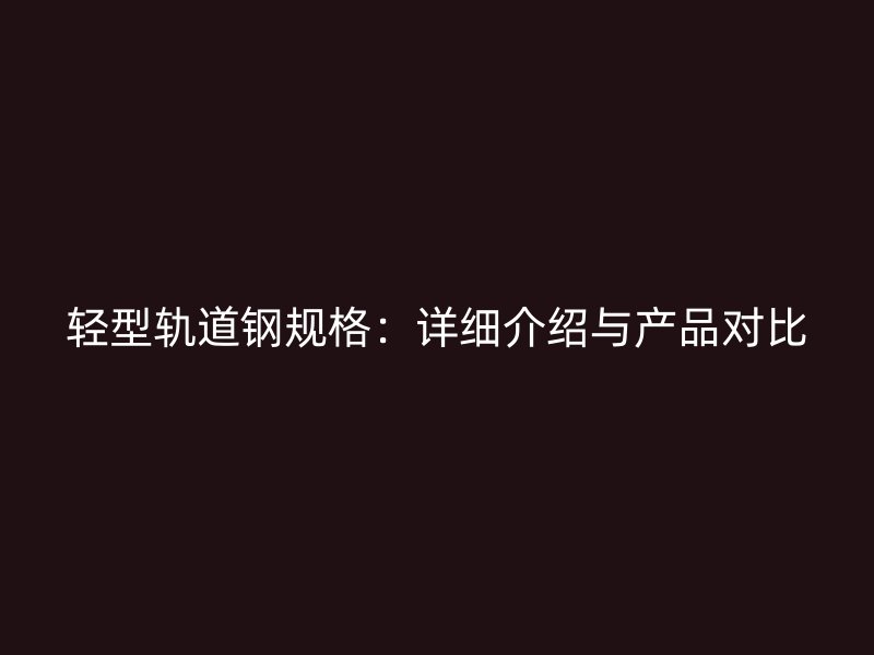 輕型軌道鋼規(guī)格：詳細(xì)介紹與產(chǎn)品對(duì)比