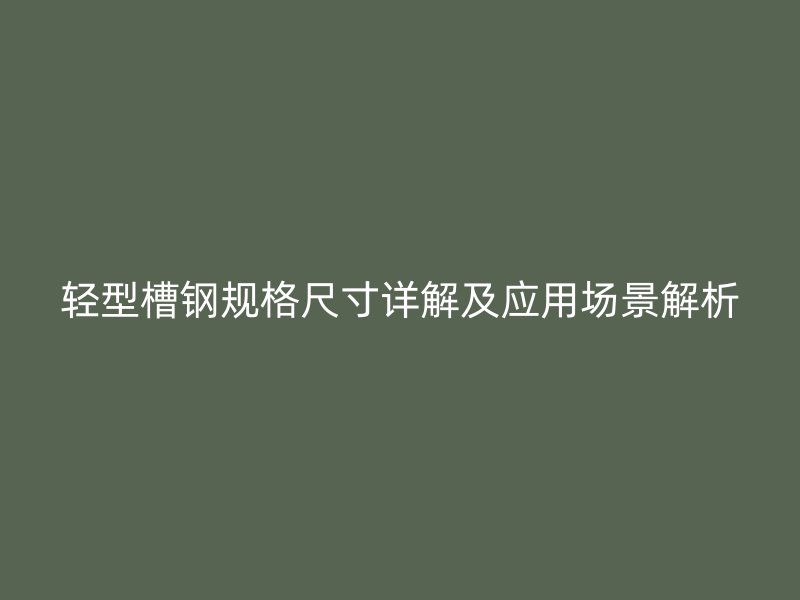 輕型槽鋼規(guī)格尺寸詳解及應(yīng)用場景解析