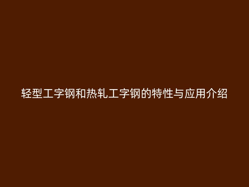 輕型工字鋼和熱軋工字鋼的特性與應(yīng)用介紹