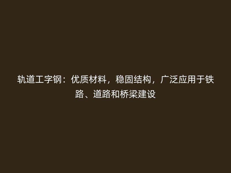 軌道工字鋼：優(yōu)質(zhì)材料，穩(wěn)固結(jié)構(gòu)，廣泛應(yīng)用于鐵路、道路和橋梁建設(shè)