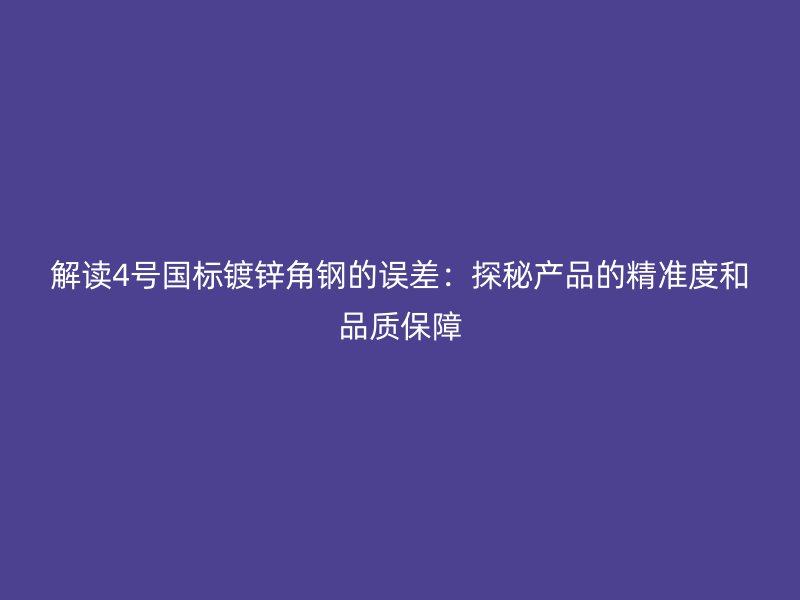 解讀4號國標(biāo)鍍鋅角鋼的誤差：探秘產(chǎn)品的精準(zhǔn)度和品質(zhì)保障