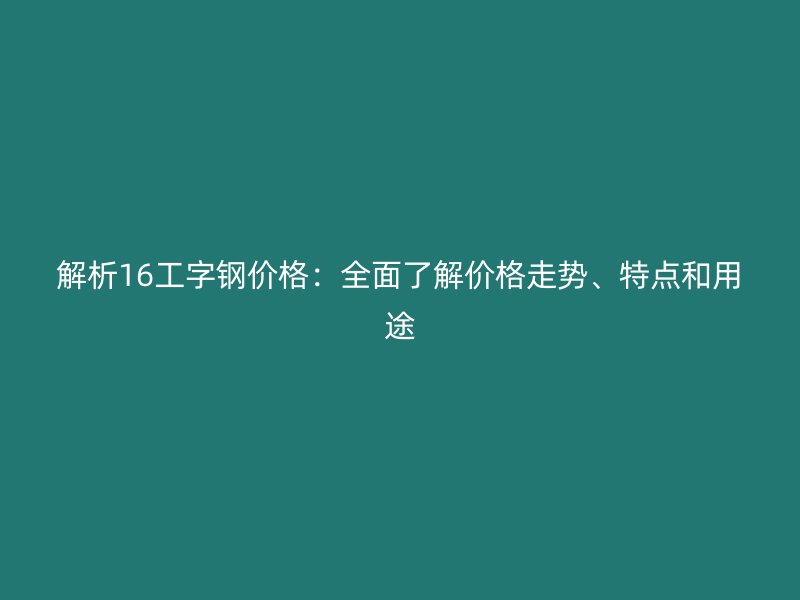 解析16工字鋼價(jià)格：全面了解價(jià)格走勢、特點(diǎn)和用途