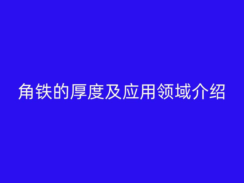 角鐵的厚度及應(yīng)用領(lǐng)域介紹