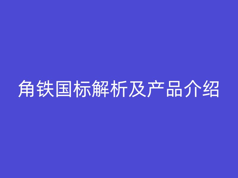 角鐵國標(biāo)解析及產(chǎn)品介紹